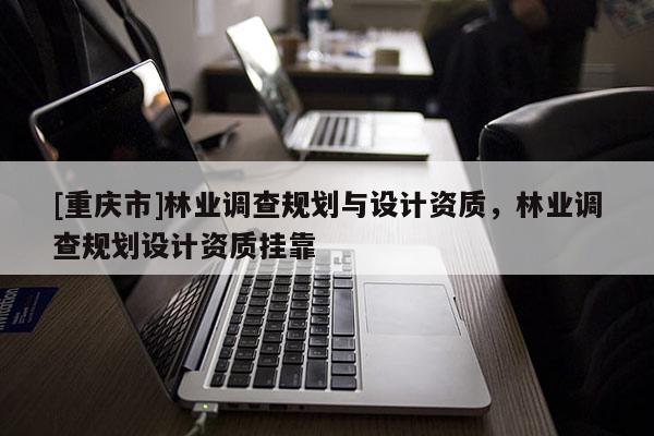 [重慶市]林業(yè)調查規(guī)劃與設計資質，林業(yè)調查規(guī)劃設計資質 *** 