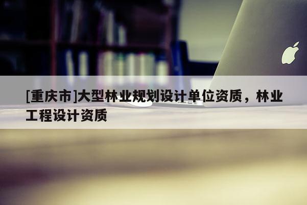 [重慶市]大型林業(yè)規(guī)劃設(shè)計單位資質(zhì)，林業(yè)工程設(shè)計資質(zhì)