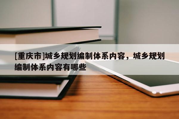 [重慶市]城鄉(xiāng)規(guī)劃編制體系內(nèi)容，城鄉(xiāng)規(guī)劃編制體系內(nèi)容有哪些