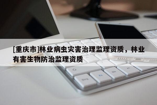 [重慶市]林業(yè)病蟲災(zāi)害治理監(jiān)理資質(zhì)，林業(yè)有害生物防治監(jiān)理資質(zhì)