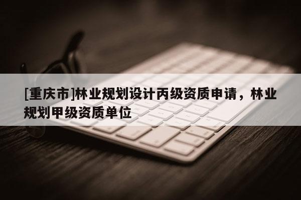 [重慶市]林業(yè)規(guī)劃設計丙級資質申請，林業(yè)規(guī)劃甲級資質單位