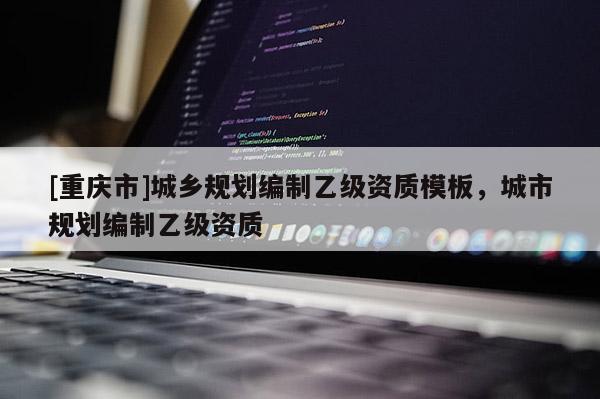 [重慶市]城鄉(xiāng)規(guī)劃編制乙級資質(zhì)模板，城市規(guī)劃編制乙級資質(zhì)