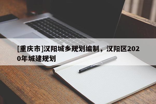 [重慶市]漢陽城鄉(xiāng)規(guī)劃編制，漢陽區(qū)2020年城建規(guī)劃