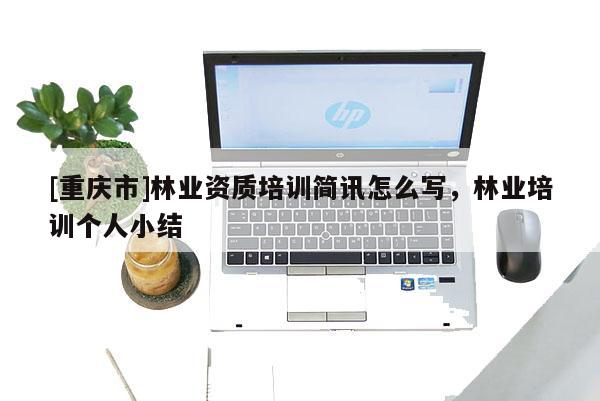 [重慶市]林業(yè)資質培訓簡訊怎么寫，林業(yè)培訓個人小結