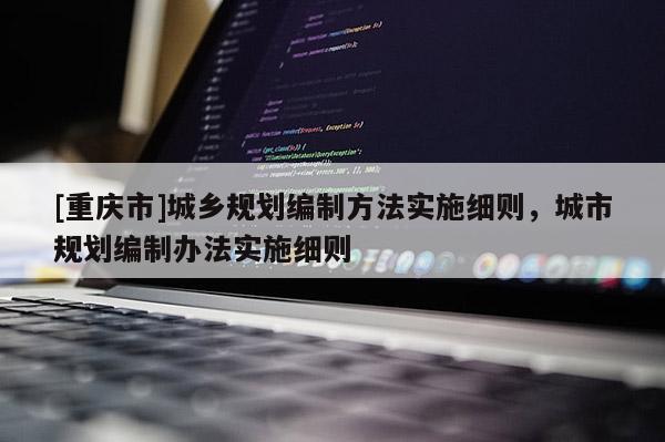 [重慶市]城鄉(xiāng)規(guī)劃編制方法實(shí)施細(xì)則，城市規(guī)劃編制辦法實(shí)施細(xì)則