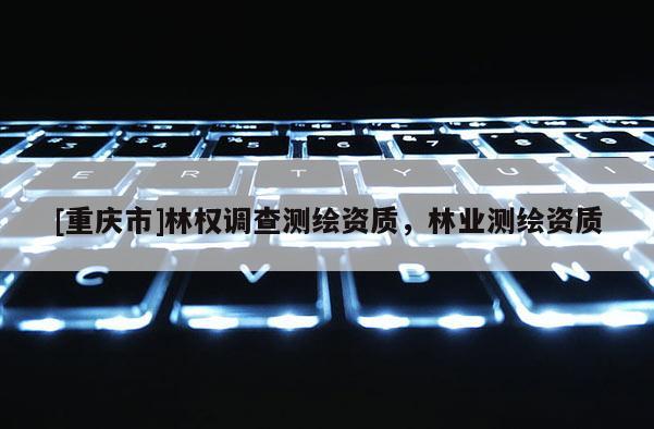 [重慶市]林權(quán)調(diào)查測(cè)繪資質(zhì)，林業(yè)測(cè)繪資質(zhì)