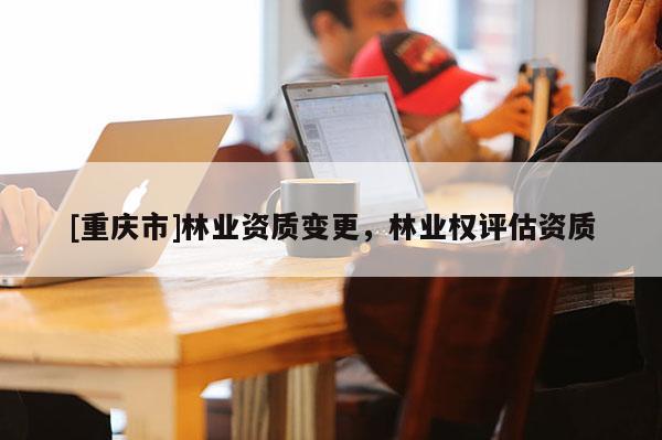 [重慶市]林業(yè)資質(zhì)變更，林業(yè)權(quán)評(píng)估資質(zhì)