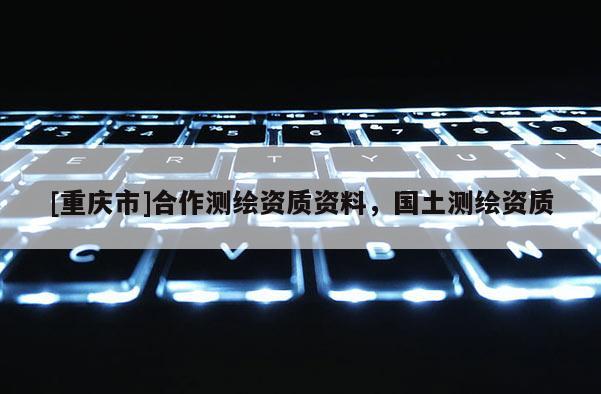 [重慶市]合作測(cè)繪資質(zhì)資料，國土測(cè)繪資質(zhì)