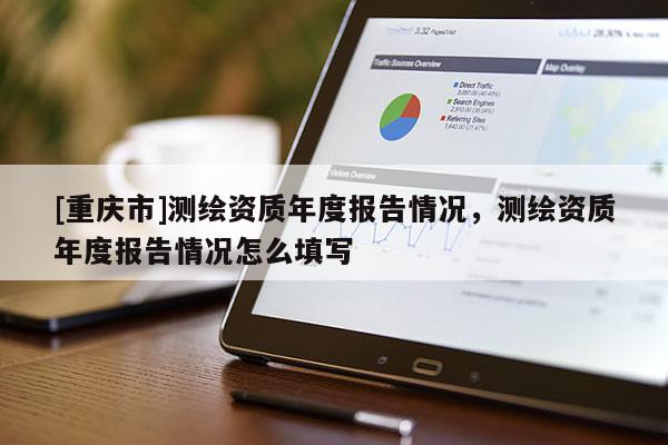 [重慶市]測(cè)繪資質(zhì)年度報(bào)告情況，測(cè)繪資質(zhì)年度報(bào)告情況怎么填寫
