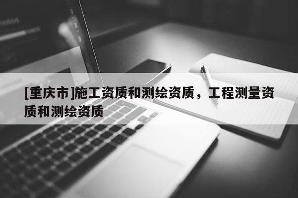 [重慶市]施工資質(zhì)和測繪資質(zhì)，工程測量資質(zhì)和測繪資質(zhì)