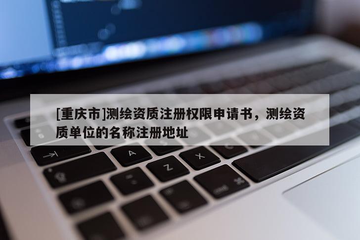 [重慶市]測繪資質注冊權限申請書，測繪資質單位的名稱注冊地址