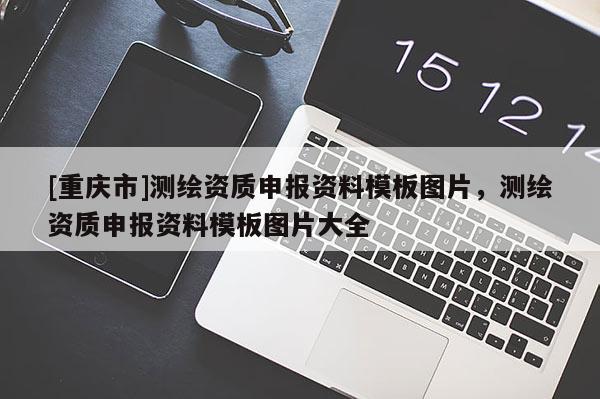 [重慶市]測(cè)繪資質(zhì)申報(bào)資料模板圖片，測(cè)繪資質(zhì)申報(bào)資料模板圖片大全