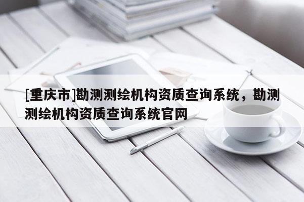 [重慶市]勘測(cè)測(cè)繪機(jī)構(gòu)資質(zhì)查詢(xún)系統(tǒng)，勘測(cè)測(cè)繪機(jī)構(gòu)資質(zhì)查詢(xún)系統(tǒng)官網(wǎng)