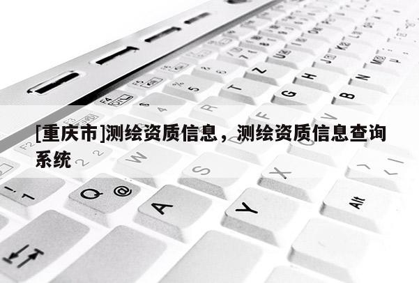 [重慶市]測(cè)繪資質(zhì)信息，測(cè)繪資質(zhì)信息查詢系統(tǒng)