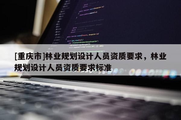 [重慶市]林業(yè)規(guī)劃設(shè)計(jì)人員資質(zhì)要求，林業(yè)規(guī)劃設(shè)計(jì)人員資質(zhì)要求標(biāo)準(zhǔn)