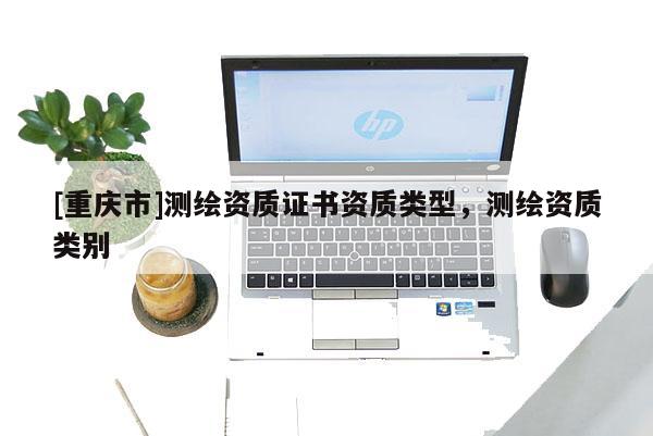 [重慶市]測繪資質證書資質類型，測繪資質類別