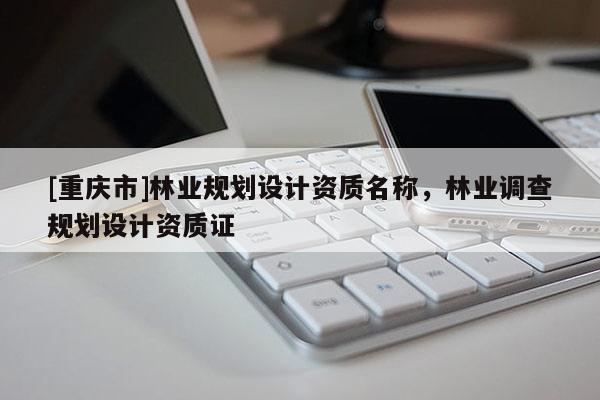 [重慶市]林業(yè)規(guī)劃設(shè)計(jì)資質(zhì)名稱，林業(yè)調(diào)查規(guī)劃設(shè)計(jì)資質(zhì)證