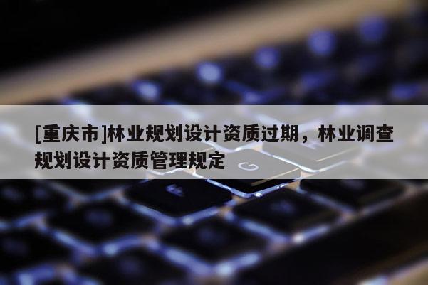 [重慶市]林業(yè)規(guī)劃設(shè)計(jì)資質(zhì)過期，林業(yè)調(diào)查規(guī)劃設(shè)計(jì)資質(zhì)管理規(guī)定