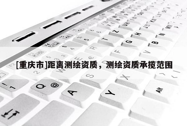 [重慶市]距離測(cè)繪資質(zhì)，測(cè)繪資質(zhì)承攬范圍
