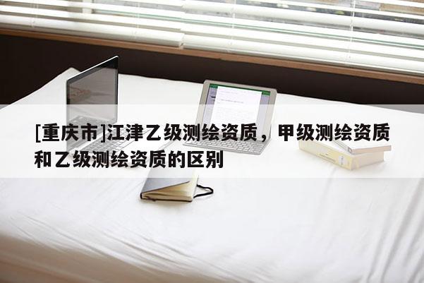 [重慶市]江津乙級測繪資質，甲級測繪資質和乙級測繪資質的區(qū)別