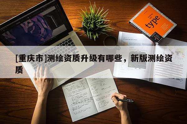 [重慶市]測(cè)繪資質(zhì)升級(jí)有哪些，新版測(cè)繪資質(zhì)