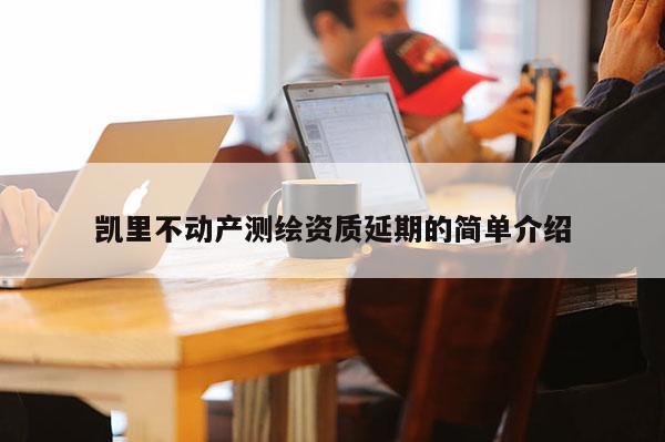 凱里不動產(chǎn)測繪資質(zhì)延期的簡單介紹