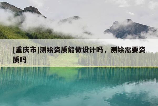 [重慶市]測(cè)繪資質(zhì)能做設(shè)計(jì)嗎，測(cè)繪需要資質(zhì)嗎