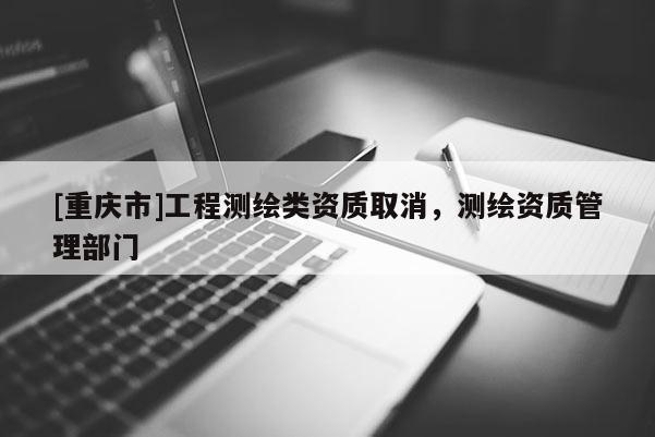 [重慶市]工程測繪類資質取消，測繪資質管理部門