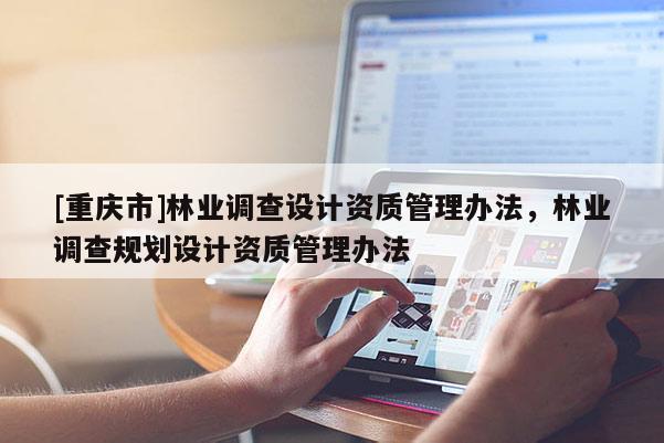 [重慶市]林業(yè)調(diào)查設(shè)計(jì)資質(zhì)管理辦法，林業(yè)調(diào)查規(guī)劃設(shè)計(jì)資質(zhì)管理辦法