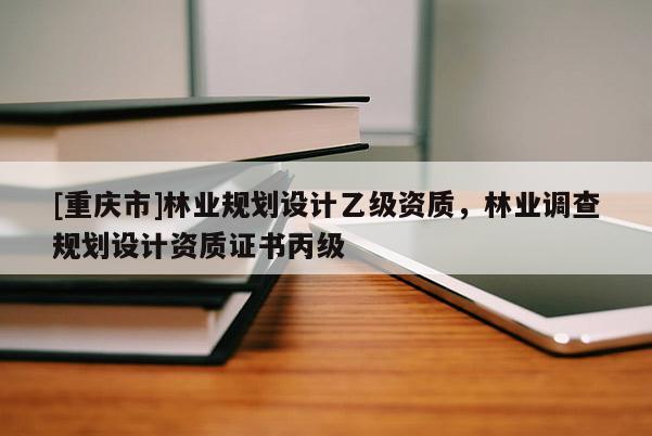 [重慶市]林業(yè)規(guī)劃設計乙級資質(zhì)，林業(yè)調(diào)查規(guī)劃設計資質(zhì)證書丙級