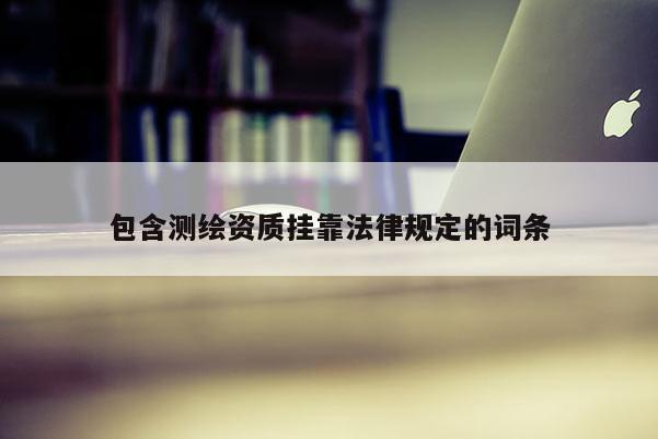 包含測(cè)繪資質(zhì) *** 法律規(guī)定的詞條