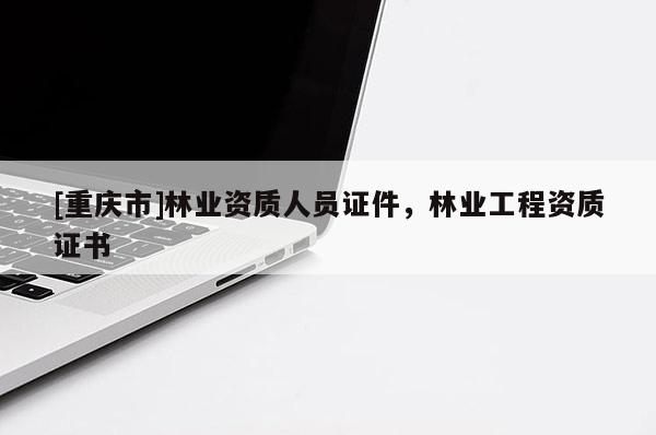 [重慶市]林業(yè)資質人員證件，林業(yè)工程資質證書
