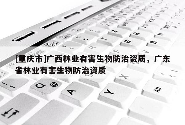 [重慶市]廣西林業(yè)有害生物防治資質(zhì)，廣東省林業(yè)有害生物防治資質(zhì)