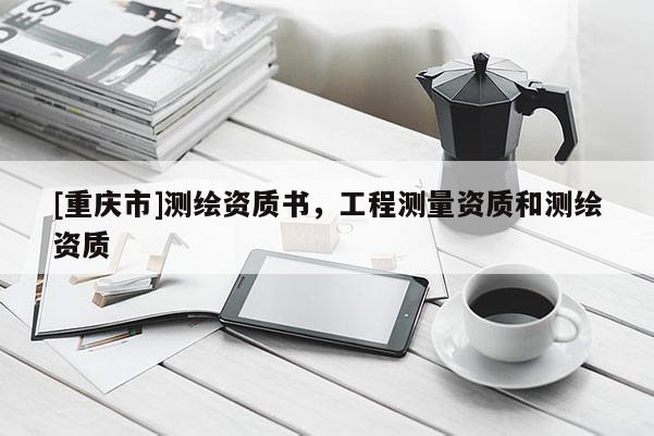 [重慶市]測繪資質(zhì)書，工程測量資質(zhì)和測繪資質(zhì)
