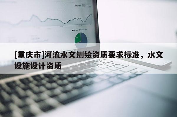 [重慶市]河流水文測繪資質(zhì)要求標(biāo)準，水文設(shè)施設(shè)計資質(zhì)