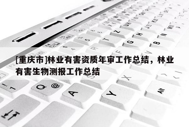 [重慶市]林業(yè)有害資質(zhì)年審工作總結(jié)，林業(yè)有害生物測(cè)報(bào)工作總結(jié)