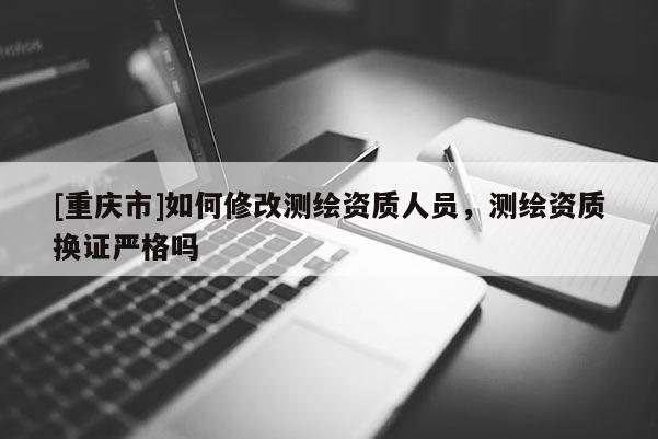 [重慶市]如何修改測繪資質(zhì)人員，測繪資質(zhì)換證嚴(yán)格嗎