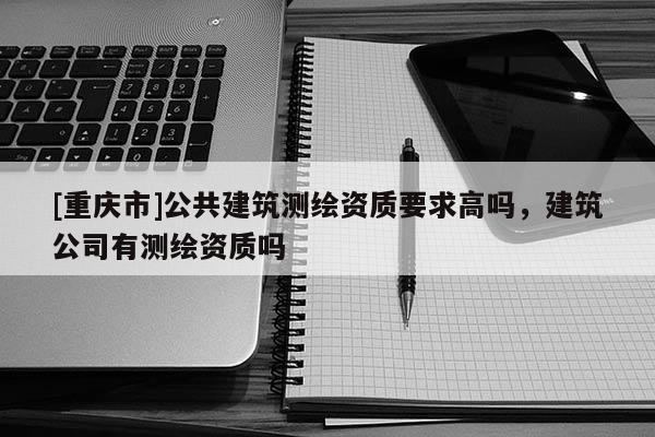 [重慶市]公共建筑測(cè)繪資質(zhì)要求高嗎，建筑公司有測(cè)繪資質(zhì)嗎