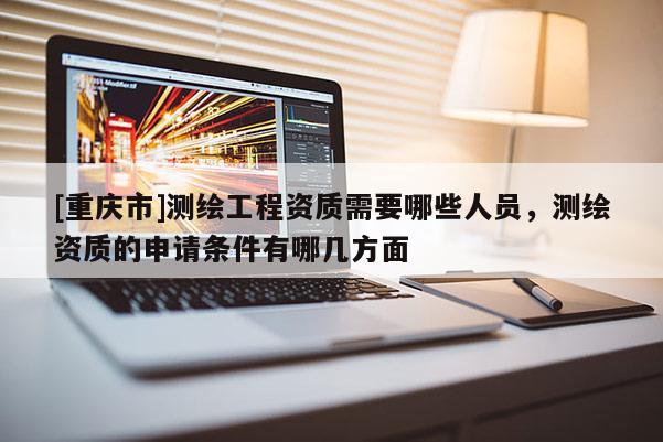 [重慶市]測(cè)繪工程資質(zhì)需要哪些人員，測(cè)繪資質(zhì)的申請(qǐng)條件有哪幾方面
