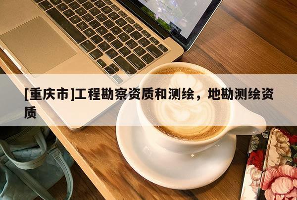 [重慶市]工程勘察資質(zhì)和測(cè)繪，地勘測(cè)繪資質(zhì)