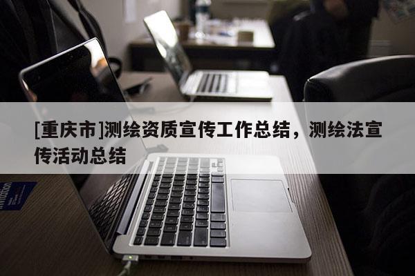[重慶市]測繪資質(zhì)宣傳工作總結(jié)，測繪法宣傳活動總結(jié)