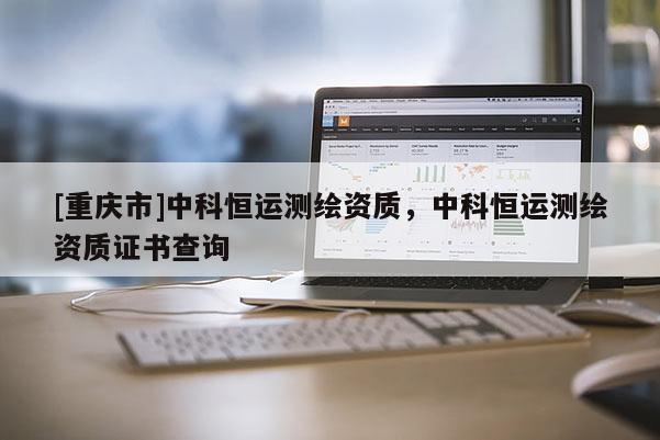 [重慶市]中科恒運測繪資質(zhì)，中科恒運測繪資質(zhì)證書查詢