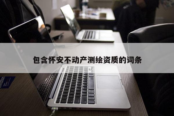 包含懷安不動產(chǎn)測繪資質(zhì)的詞條