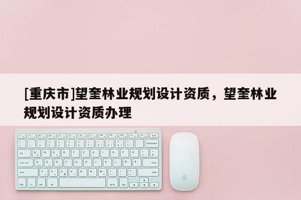 [重慶市]望奎林業(yè)規(guī)劃設(shè)計資質(zhì)，望奎林業(yè)規(guī)劃設(shè)計資質(zhì)辦理