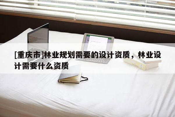 [重慶市]林業(yè)規(guī)劃需要的設(shè)計(jì)資質(zhì)，林業(yè)設(shè)計(jì)需要什么資質(zhì)