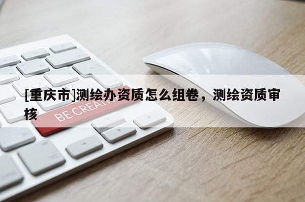 [重慶市]測繪辦資質怎么組卷，測繪資質審核