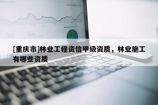 [重慶市]林業(yè)工程資信甲級資質(zhì)，林業(yè)施工有哪些資質(zhì)
