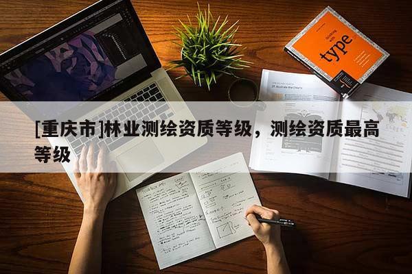 [重慶市]林業(yè)測繪資質等級，測繪資質更高等級