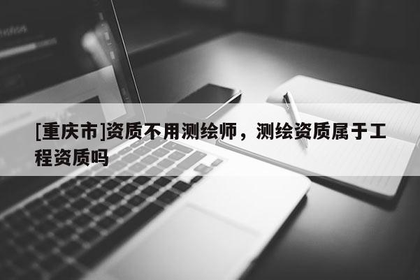 [重慶市]資質(zhì)不用測繪師，測繪資質(zhì)屬于工程資質(zhì)嗎