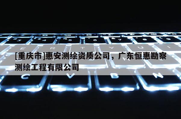 [重慶市]惠安測繪資質(zhì)公司，廣東恒惠勘察測繪工程有限公司